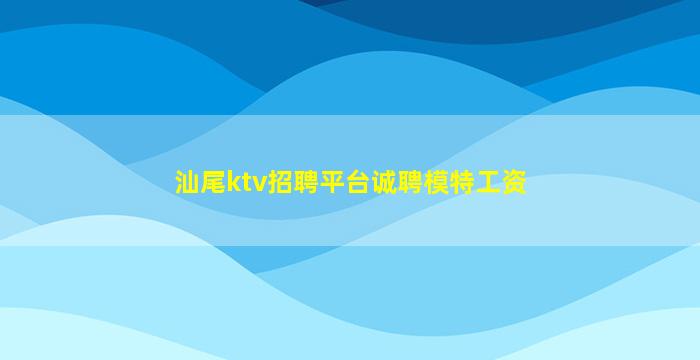 汕尾ktv招聘平台诚聘模特工资